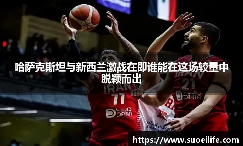 哈萨克斯坦与新西兰激战在即谁能在这场较量中脱颖而出